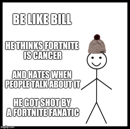 Be Like Bill | BE LIKE BILL; HE THINKS FORTNITE IS CANCER; AND HATES WHEN PEOPLE TALK ABOUT IT; HE GOT SHOT BY A FORTNITE FANATIC | image tagged in memes,be like bill | made w/ Imgflip meme maker
