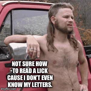 almost redneck | NOT SURE HOW TO READ A LICK CAUSE I DON’T EVEN KNOW MY LETTERS. | image tagged in almost redneck | made w/ Imgflip meme maker