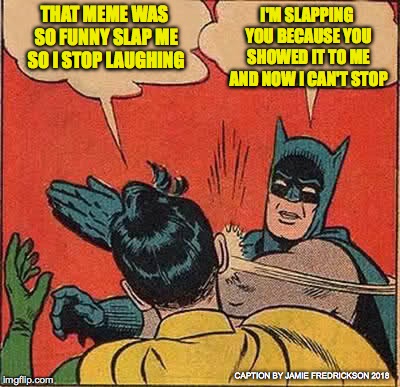Batman Slapping Robin | I'M SLAPPING YOU BECAUSE YOU SHOWED IT TO ME AND NOW I CAN'T STOP; THAT MEME WAS SO FUNNY SLAP ME SO I STOP LAUGHING; CAPTION BY JAMIE FREDRICKSON 2018 | image tagged in memes,batman slapping robin | made w/ Imgflip meme maker