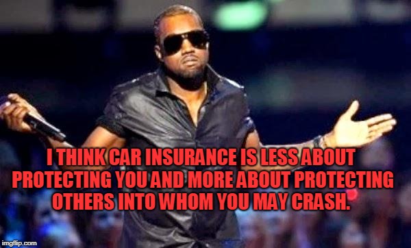Kanye Shoulder Shrug | I THINK CAR INSURANCE IS LESS ABOUT PROTECTING YOU AND MORE ABOUT PROTECTING OTHERS INTO WHOM YOU MAY CRASH. | image tagged in kanye shoulder shrug | made w/ Imgflip meme maker