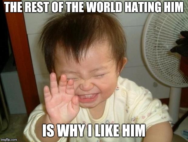 Happy Baby | THE REST OF THE WORLD HATING HIM IS WHY I LIKE HIM | image tagged in happy baby | made w/ Imgflip meme maker