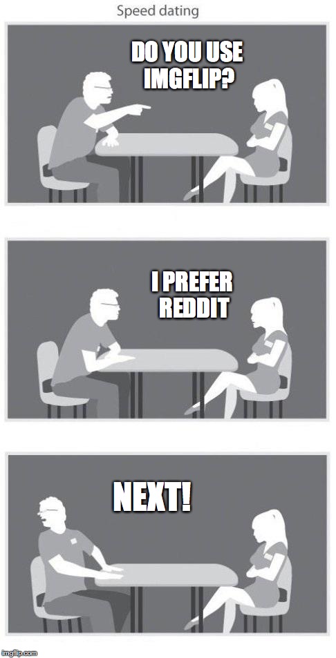 Speed dating | DO YOU USE IMGFLIP? I PREFER REDDIT; NEXT! | image tagged in speed dating,imgflip,imgflip unite | made w/ Imgflip meme maker