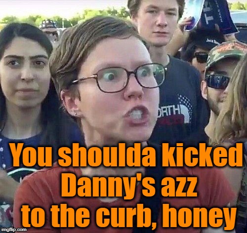 foggy | You shoulda kicked Danny's azz to the curb, honey | image tagged in triggered feminist | made w/ Imgflip meme maker