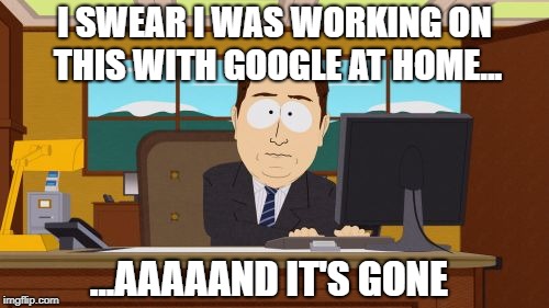 Aaaaand Its Gone | I SWEAR I WAS WORKING ON THIS WITH GOOGLE AT HOME... ...AAAAAND IT'S GONE | image tagged in memes,aaaaand its gone | made w/ Imgflip meme maker