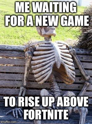 Waiting Skeleton | ME WAITING FOR A NEW GAME; TO RISE UP ABOVE FORTNITE | image tagged in memes,waiting skeleton | made w/ Imgflip meme maker