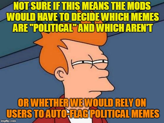 Futurama Fry Meme | NOT SURE IF THIS MEANS THE MODS WOULD HAVE TO DECIDE WHICH MEMES ARE "POLITICAL" AND WHICH AREN'T OR WHETHER WE WOULD RELY ON USERS TO AUTO- | image tagged in memes,futurama fry | made w/ Imgflip meme maker