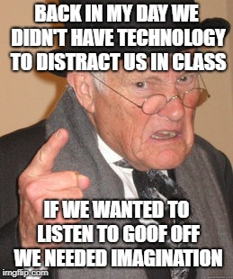 Back In My Day Meme | BACK IN MY DAY WE DIDN'T HAVE TECHNOLOGY TO DISTRACT US IN CLASS; IF WE WANTED TO LISTEN TO GOOF OFF WE NEEDED IMAGINATION | image tagged in memes,back in my day | made w/ Imgflip meme maker