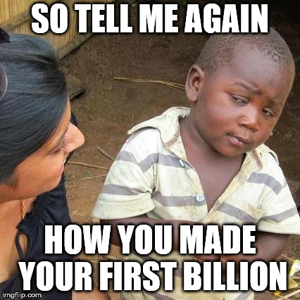Third World Skeptical Kid Meme | SO TELL ME AGAIN HOW YOU MADE YOUR FIRST BILLION | image tagged in memes,third world skeptical kid | made w/ Imgflip meme maker