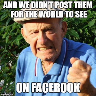 angry old man | AND WE DIDN'T POST THEM FOR THE WORLD TO SEE ON FACEBOOK | image tagged in angry old man | made w/ Imgflip meme maker