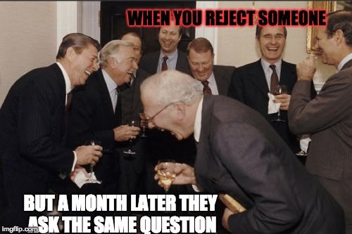 Ohh men | WHEN YOU REJECT SOMEONE; BUT A MONTH LATER THEY ASK THE SAME QUESTION | image tagged in memes,laughing men in suits | made w/ Imgflip meme maker