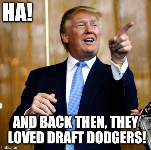 Donal Trump Birthday | HA! AND BACK THEN, THEY LOVED DRAFT DODGERS! | image tagged in donal trump birthday | made w/ Imgflip meme maker