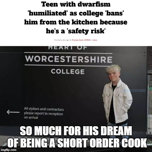 Teen with dwarfism dreams of being short order cook | SO MUCH FOR HIS DREAM OF BEING A SHORT ORDER COOK | image tagged in dwarf,cooking,university,discrimination,worchestershire,gordon ramsey | made w/ Imgflip meme maker