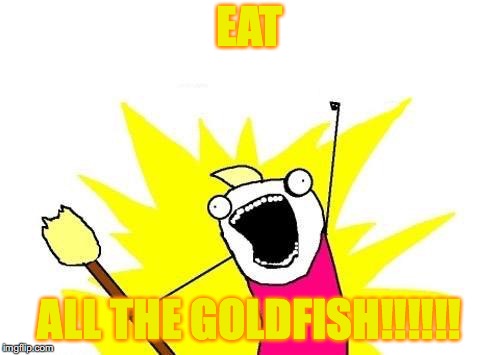 X All The Y Meme | EAT ALL THE GOLDFISH!!!!!! | image tagged in memes,x all the y | made w/ Imgflip meme maker