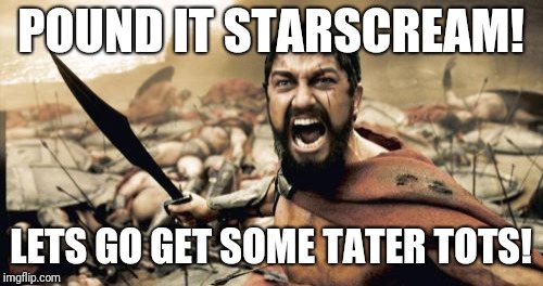 The taco shop at lunch rush | POUND IT STARSCREAM! LETS GO GET SOME TATER TOTS! | image tagged in memes,sparta leonidas | made w/ Imgflip meme maker
