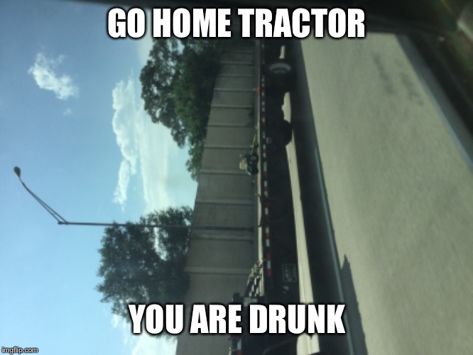 Well then | GO HOME TRACTOR; YOU ARE DRUNK | image tagged in you're drunk | made w/ Imgflip meme maker