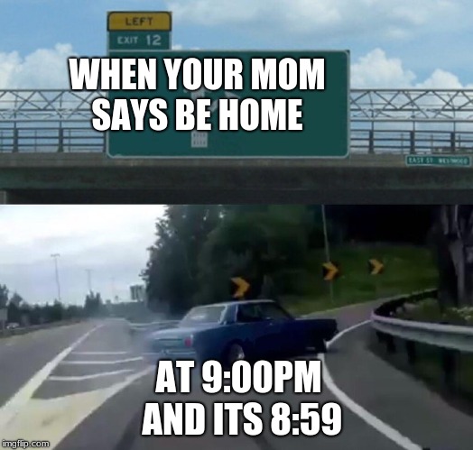 Left Exit 12 Off Ramp Meme | WHEN YOUR MOM SAYS BE HOME; AT 9:00PM AND ITS 8:59 | image tagged in memes,left exit 12 off ramp | made w/ Imgflip meme maker