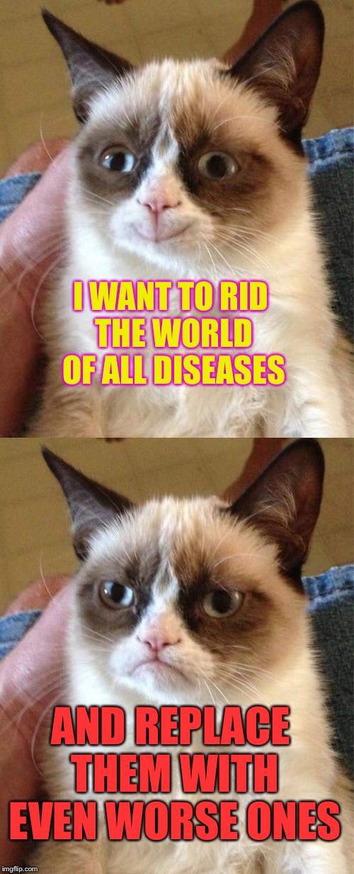 Grumpy cat gets grumpier and grumpier... | I WANT TO RID THE WORLD OF ALL DISEASES; AND REPLACE THEM WITH EVEN WORSE ONES | image tagged in grumpy cat,gotcha | made w/ Imgflip meme maker