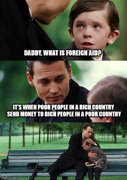 Finding Neverland | DADDY, WHAT IS FOREIGN AID? IT'S WHEN POOR PEOPLE IN A RICH COUNTRY SEND MONEY TO RICH PEOPLE IN A POOR COUNTRY | image tagged in memes,finding neverland | made w/ Imgflip meme maker