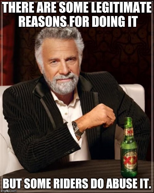 The Most Interesting Man In The World Meme | THERE ARE SOME LEGITIMATE REASONS FOR DOING IT BUT SOME RIDERS DO ABUSE IT. | image tagged in memes,the most interesting man in the world | made w/ Imgflip meme maker