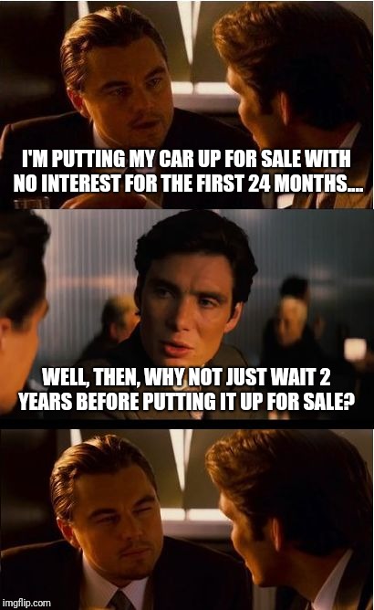 Free of interest.... | I'M PUTTING MY CAR UP FOR SALE WITH NO INTEREST FOR THE FIRST 24 MONTHS.... WELL, THEN, WHY NOT JUST WAIT 2 YEARS BEFORE PUTTING IT UP FOR SALE? | image tagged in memes,inception,interesting,wait a minute,wait,wait for it | made w/ Imgflip meme maker