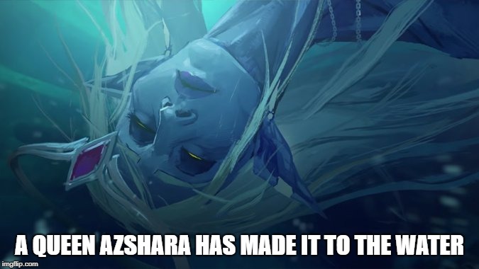 Azshara has made it to the water | A QUEEN AZSHARA HAS MADE IT TO THE WATER | image tagged in world of warcraft,azshara,naga,warbringers,madeittothewater | made w/ Imgflip meme maker