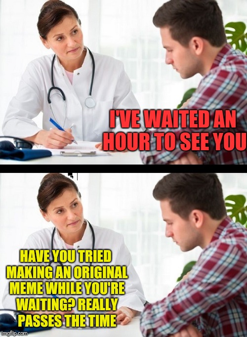 doctor and patient | I'VE WAITED AN HOUR TO SEE YOU; HAVE YOU TRIED MAKING AN ORIGINAL MEME WHILE YOU'RE WAITING? REALLY PASSES THE TIME | image tagged in doctor and patient | made w/ Imgflip meme maker