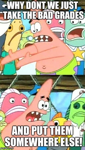 Put It Somewhere Else Patrick | WHY DONT WE JUST TAKE THE BAD GRADES; AND PUT THEM SOMEWHERE ELSE! | image tagged in memes,put it somewhere else patrick | made w/ Imgflip meme maker