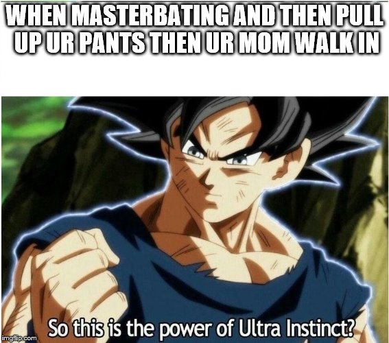 Ultra Instinct | WHEN MASTERBATING AND THEN PULL UP UR PANTS THEN UR MOM WALK IN | image tagged in ultra instinct | made w/ Imgflip meme maker