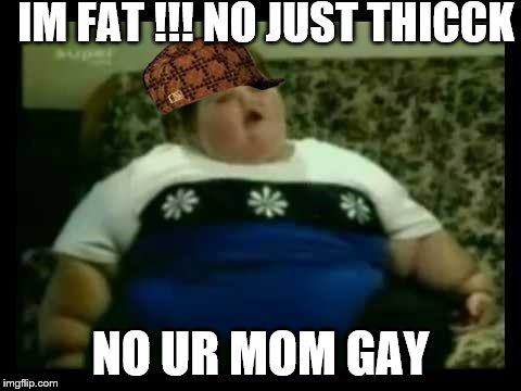 Ur mom gay | IM FAT !!! NO JUST THICCK; NO UR MOM GAY | image tagged in ur mom gay,scumbag | made w/ Imgflip meme maker