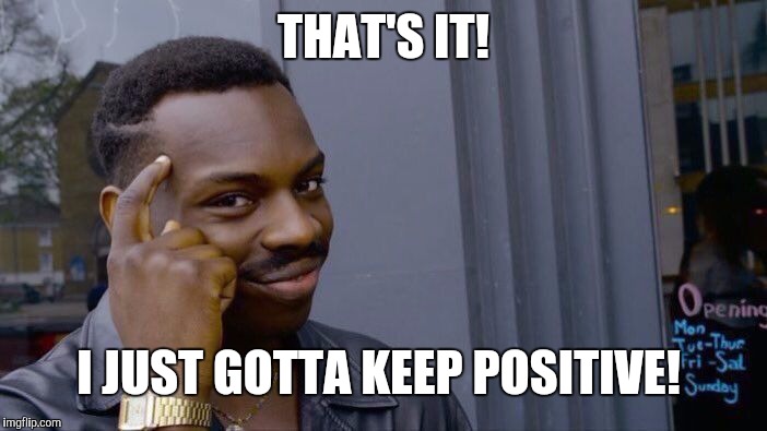 THAT'S IT! I JUST GOTTA KEEP POSITIVE! | image tagged in memes,roll safe think about it | made w/ Imgflip meme maker