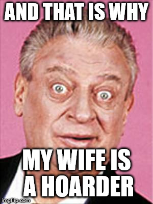 rodney dangerfield | AND THAT IS WHY MY WIFE IS A HOARDER | image tagged in rodney dangerfield | made w/ Imgflip meme maker
