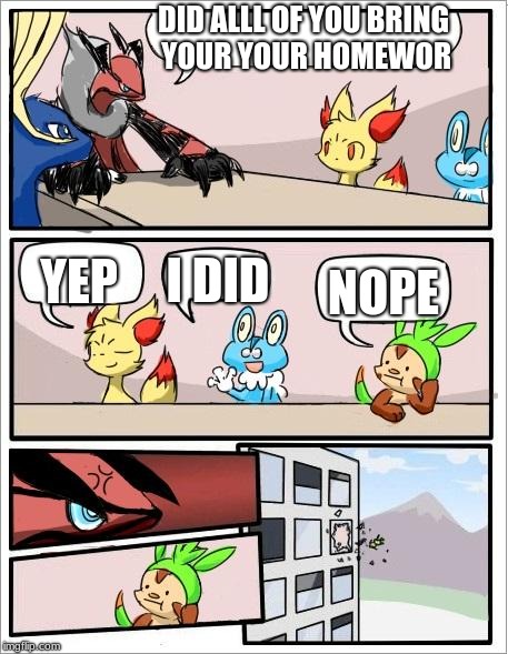 Pokemon board meeting | DID ALLL OF YOU BRING YOUR YOUR HOMEWOR; YEP; I DID; NOPE | image tagged in pokemon board meeting | made w/ Imgflip meme maker