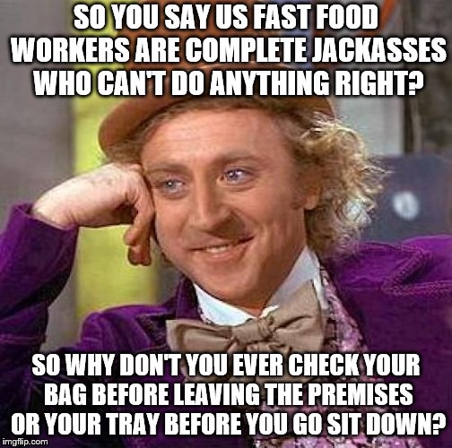 Taking a moment to check will save the time and energy from going back | SO YOU SAY US FAST FOOD WORKERS ARE COMPLETE JACKASSES WHO CAN'T DO ANYTHING RIGHT? SO WHY DON'T YOU EVER CHECK YOUR BAG BEFORE LEAVING THE PREMISES OR YOUR TRAY BEFORE YOU GO SIT DOWN? | image tagged in memes,creepy condescending wonka,fast food | made w/ Imgflip meme maker