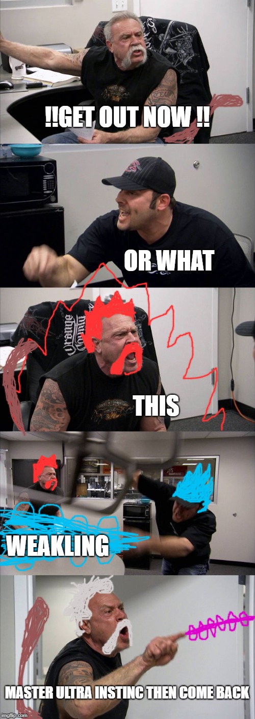 American Chopper Argument | !!GET OUT NOW !! OR WHAT; THIS; WEAKLING; MASTER ULTRA INSTINC THEN COME BACK | image tagged in memes,american chopper argument | made w/ Imgflip meme maker