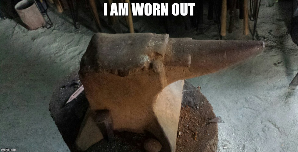 Worn out anvil | I AM WORN OUT | image tagged in funny,work | made w/ Imgflip meme maker
