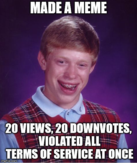 Bad Luck Brian Meme | MADE A MEME 20 VIEWS, 20 DOWNVOTES, VIOLATED ALL TERMS OF SERVICE AT ONCE | image tagged in memes,bad luck brian | made w/ Imgflip meme maker