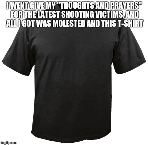 Blank T-Shirt | I WENT GIVE MY "THOUGHTS AND PRAYERS" FOR THE LATEST SHOOTING VICTIMS, AND ALL I GOT WAS MOLESTED AND THIS T-SHIRT | image tagged in blank t-shirt | made w/ Imgflip meme maker