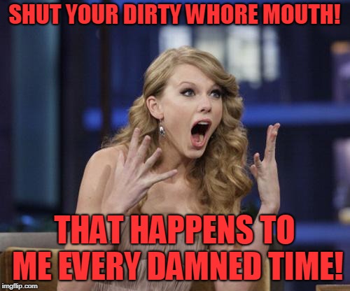 Taylor Swift | SHUT YOUR DIRTY W**RE MOUTH! THAT HAPPENS TO ME EVERY DAMNED TIME! | image tagged in taylor swift | made w/ Imgflip meme maker