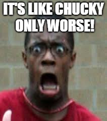 Scared Black Guy | IT'S LIKE CHUCKY ONLY WORSE! | image tagged in scared black guy | made w/ Imgflip meme maker