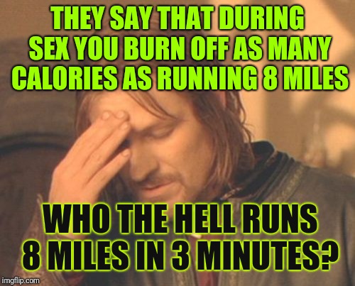 Really? | THEY SAY THAT DURING SEX YOU BURN OFF AS MANY CALORIES AS RUNNING 8 MILES; WHO THE HELL RUNS 8 MILES IN 3 MINUTES? | image tagged in memes,frustrated boromir,sex,losing calories,nsfw,men and women | made w/ Imgflip meme maker
