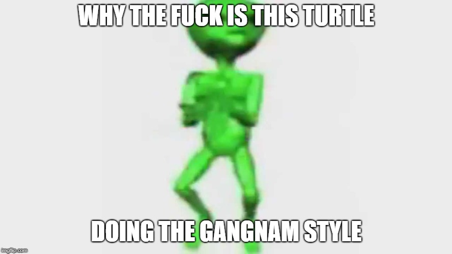 WHY THE FUCK IS THIS TURTLE; DOING THE GANGNAM STYLE | made w/ Imgflip meme maker