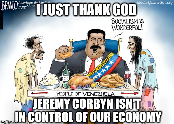 Corbyn - Venezuela | I JUST THANK GOD; #WEARECORBYN; JEREMY CORBYN ISN'T IN CONTROL OF OUR ECONOMY | image tagged in corbyn eww,anti-semite and a racist,communist socialist,wearecorbyn weaintcorbyn,momentum students,party of haters | made w/ Imgflip meme maker
