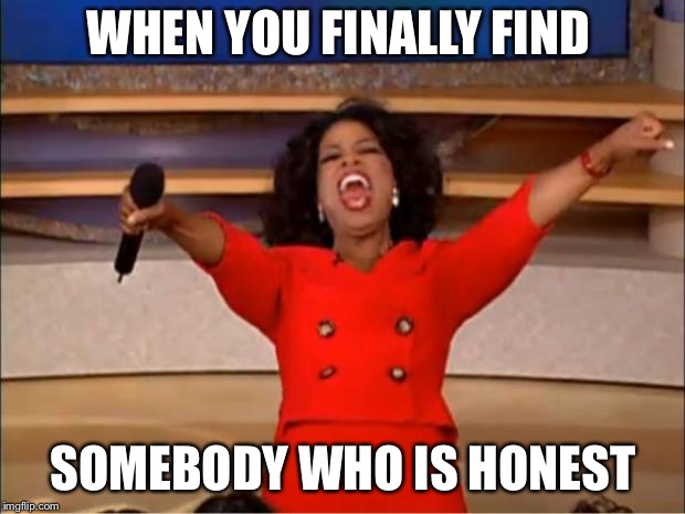 Oprah You Get A | WHEN YOU FINALLY FIND; SOMEBODY WHO IS HONEST | image tagged in memes,oprah you get a | made w/ Imgflip meme maker