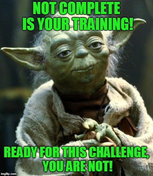 Star Wars Yoda Meme | NOT COMPLETE IS YOUR TRAINING! READY FOR THIS CHALLENGE, YOU ARE NOT! | image tagged in memes,star wars yoda | made w/ Imgflip meme maker