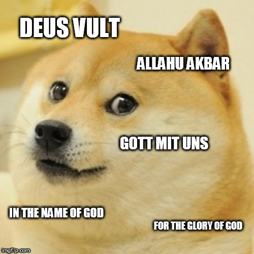 Phrases that have been used at the expense of others | DEUS VULT; ALLAHU AKBAR; GOTT MIT UNS; IN THE NAME OF GOD; FOR THE GLORY OF GOD | image tagged in memes,doge,deus vult,allahu akbar,gott mit uns,fuck religion | made w/ Imgflip meme maker