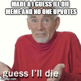 MADE A I GUESS ILL DIE MEME AND NO ONE UPVOTES | image tagged in guess i'll die | made w/ Imgflip meme maker