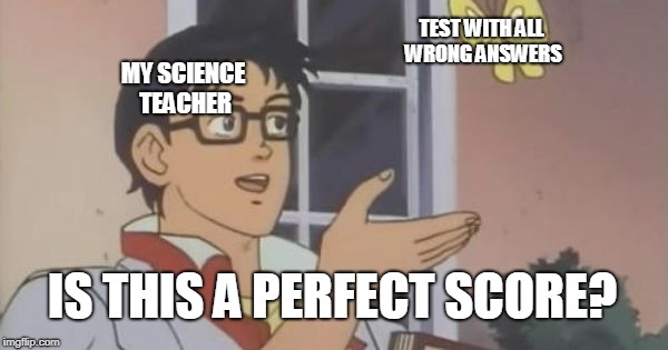 Is This a Pigeon | TEST WITH ALL WRONG ANSWERS; MY SCIENCE TEACHER; IS THIS A PERFECT SCORE? | image tagged in is this a pigeon | made w/ Imgflip meme maker