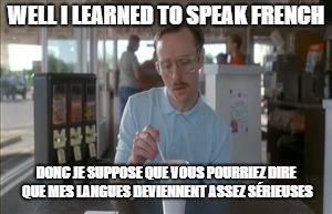 So I Guess You Can Say Things Are Getting Pretty Serious Meme | WELL I LEARNED TO SPEAK FRENCH DONC JE SUPPOSE QUE VOUS POURRIEZ DIRE QUE MES LANGUES DEVIENNENT ASSEZ SÉRIEUSES | image tagged in memes,so i guess you can say things are getting pretty serious | made w/ Imgflip meme maker