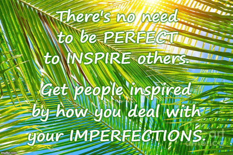 Inspired Imperfections | There's no need; to be PERFECT; to INSPIRE others. Get people inspired; by how you deal with; your IMPERFECTIONS. | image tagged in perfect inspiration,imperfections,inspire others | made w/ Imgflip meme maker