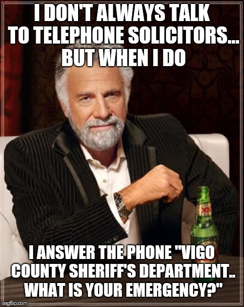 Hello? | I DON'T ALWAYS TALK TO TELEPHONE SOLICITORS... BUT WHEN I DO; I ANSWER THE PHONE "VIGO COUNTY SHERIFF'S DEPARTMENT.. WHAT IS YOUR EMERGENCY?" | image tagged in the most interesting man in the world,telephone solicitors | made w/ Imgflip meme maker